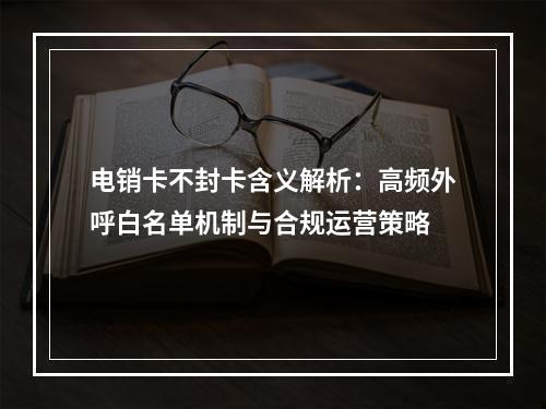 电销卡不封卡含义解析：高频外呼白名单机制与合规运营策略