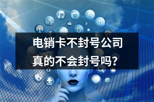 电销卡不封号公司真的不会封号吗？