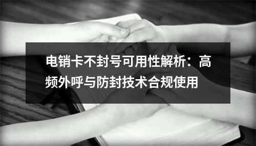 电销卡不封号可用性解析：高频外呼与防封技术合规使用