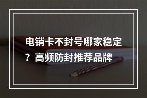 电销卡不封号哪家稳定？高频防封推荐品牌