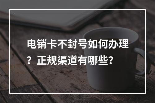 电销卡不封号如何办理？正规渠道有哪些？