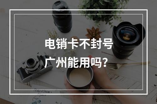 电销卡不封号广州能用吗？