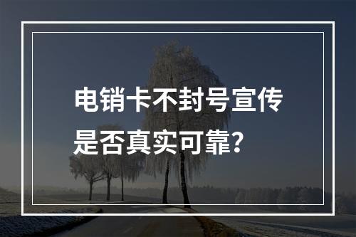 电销卡不封号宣传是否真实可靠？