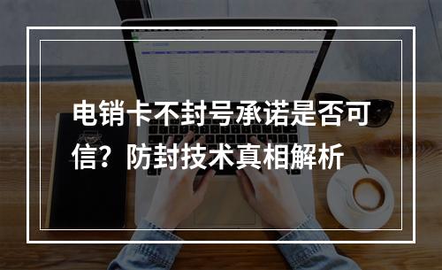 电销卡不封号承诺是否可信？防封技术真相解析