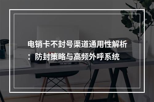 电销卡不封号渠道通用性解析：防封策略与高频外呼系统