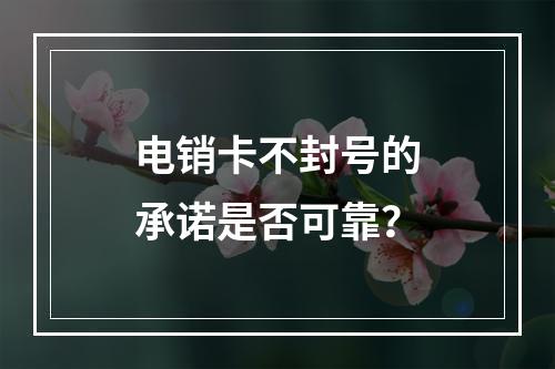 电销卡不封号的承诺是否可靠？