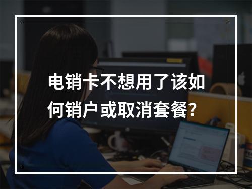 电销卡不想用了该如何销户或取消套餐？