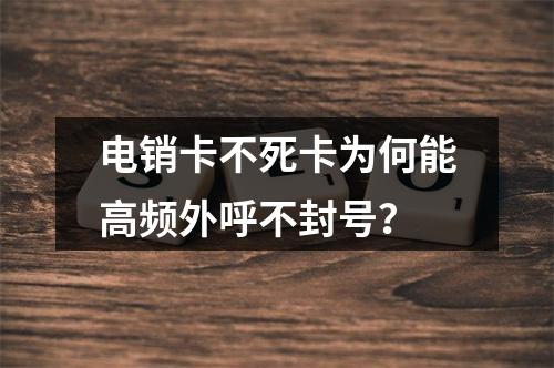 电销卡不死卡为何能高频外呼不封号？
