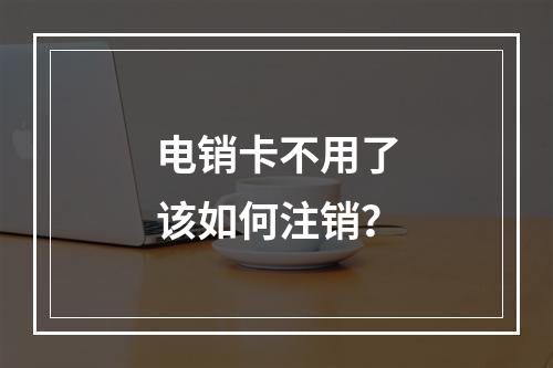 电销卡不用了该如何注销？