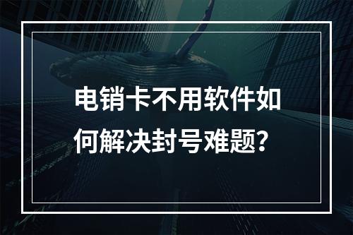 电销卡不用软件如何解决封号难题？