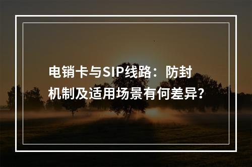 电销卡与SIP线路：防封机制及适用场景有何差异？