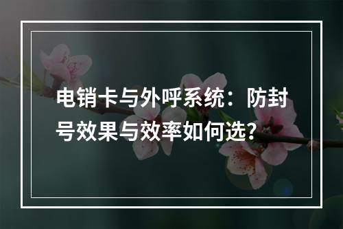 电销卡与外呼系统：防封号效果与效率如何选？