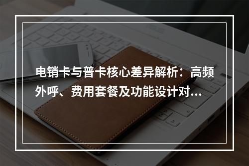 电销卡与普卡核心差异解析：高频外呼、费用套餐及功能设计对比