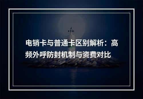 电销卡与普通卡区别解析：高频外呼防封机制与资费对比