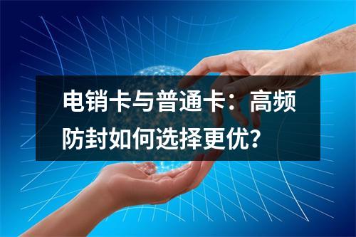 电销卡与普通卡：高频防封如何选择更优？