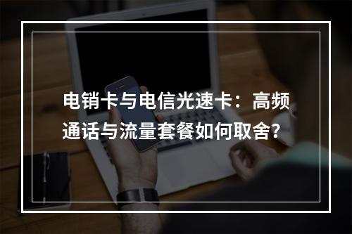 电销卡与电信光速卡：高频通话与流量套餐如何取舍？