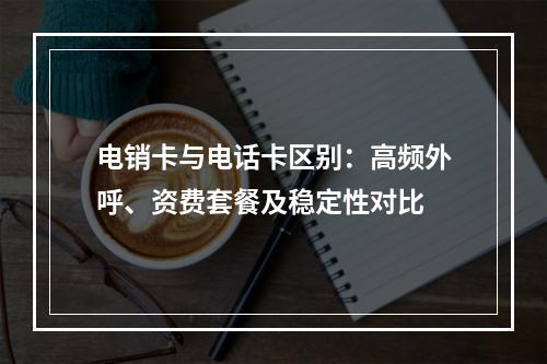 电销卡与电话卡区别：高频外呼、资费套餐及稳定性对比