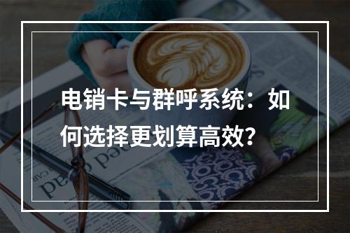 电销卡与群呼系统：如何选择更划算高效？