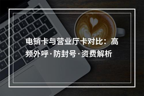 电销卡与营业厅卡对比：高频外呼·防封号·资费解析