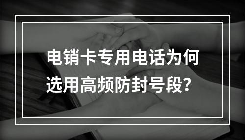 电销卡专用电话为何选用高频防封号段？