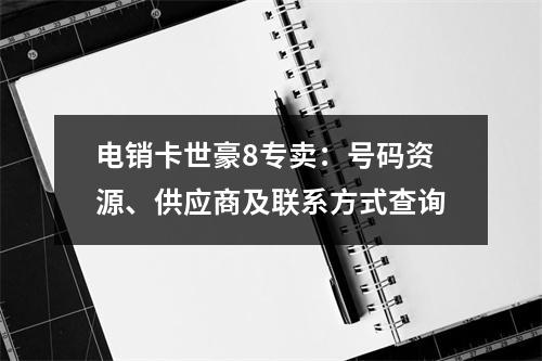 电销卡世豪8专卖：号码资源、供应商及联系方式查询
