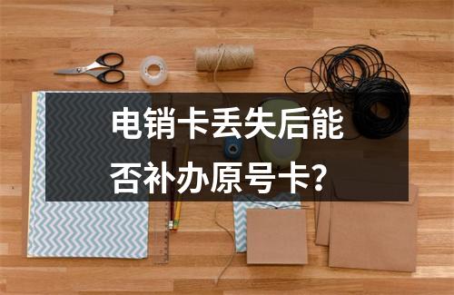 电销卡丢失后能否补办原号卡？