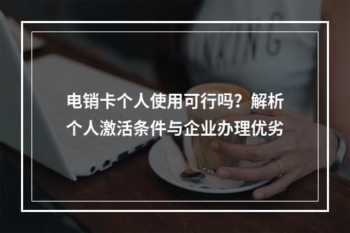 电销卡个人使用可行吗？解析个人激活条件与企业办理优劣