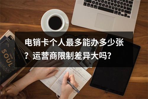 电销卡个人最多能办多少张？运营商限制差异大吗？