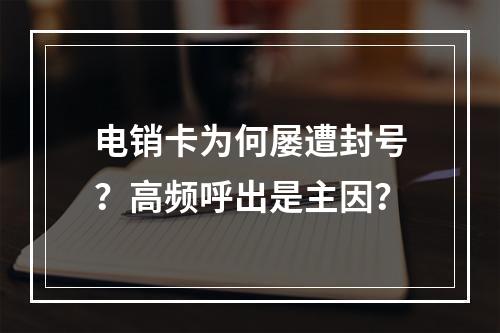 电销卡为何屡遭封号？高频呼出是主因？