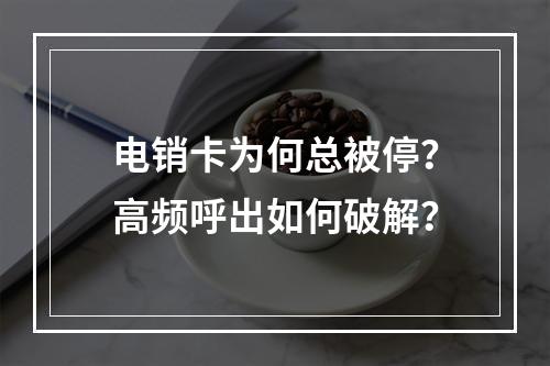 电销卡为何总被停？高频呼出如何破解？