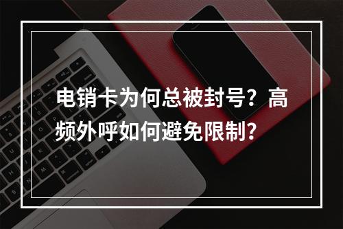 电销卡为何总被封号？高频外呼如何避免限制？