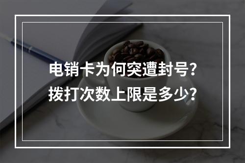 电销卡为何突遭封号？拨打次数上限是多少？