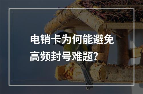 电销卡为何能避免高频封号难题？