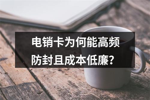 电销卡为何能高频防封且成本低廉？