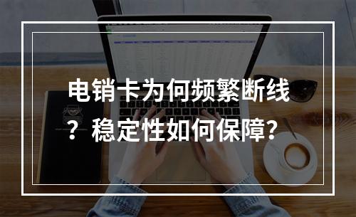 电销卡为何频繁断线？稳定性如何保障？