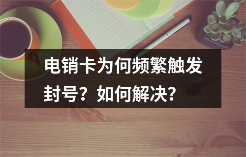 电销卡为何频繁触发封号？如何解决？