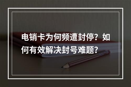 电销卡为何频遭封停？如何有效解决封号难题？