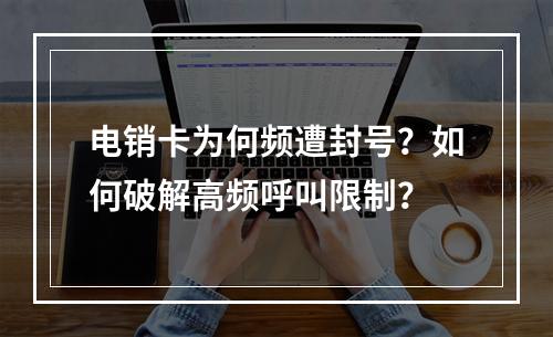 电销卡为何频遭封号？如何破解高频呼叫限制？