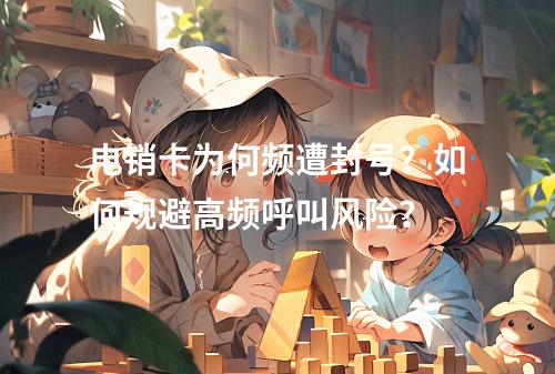 电销卡为何频遭封号？如何规避高频呼叫风险？