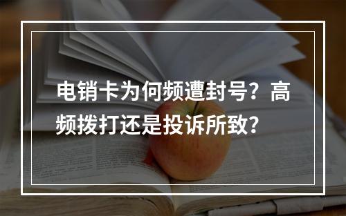 电销卡为何频遭封号？高频拨打还是投诉所致？