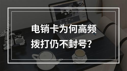 电销卡为何高频拨打仍不封号？