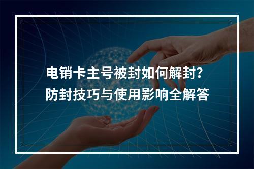 电销卡主号被封如何解封？防封技巧与使用影响全解答