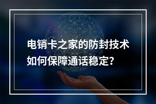 电销卡之家的防封技术如何保障通话稳定？