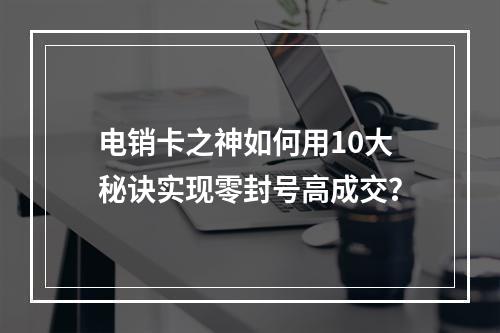 电销卡之神如何用10大秘诀实现零封号高成交？