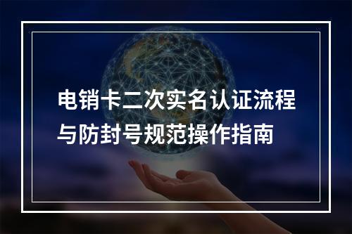 电销卡二次实名认证流程与防封号规范操作指南