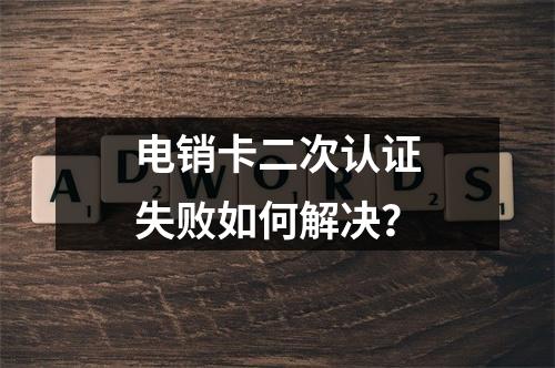 电销卡二次认证失败如何解决？