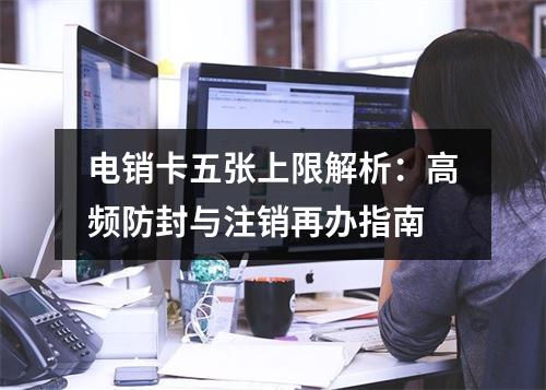 电销卡五张上限解析：高频防封与注销再办指南