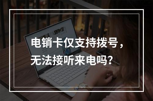 电销卡仅支持拨号，无法接听来电吗？