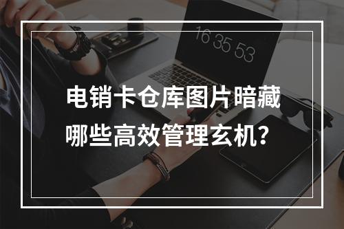 电销卡仓库图片暗藏哪些高效管理玄机？