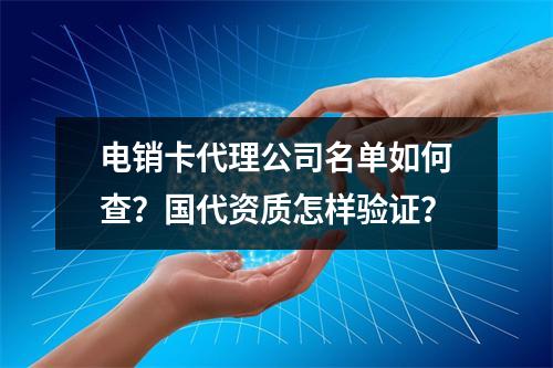 电销卡代理公司名单如何查？国代资质怎样验证？